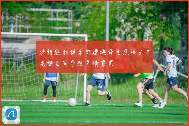 沙特胜利俱乐部遭遇资金危机去年高额合同导致负债累累