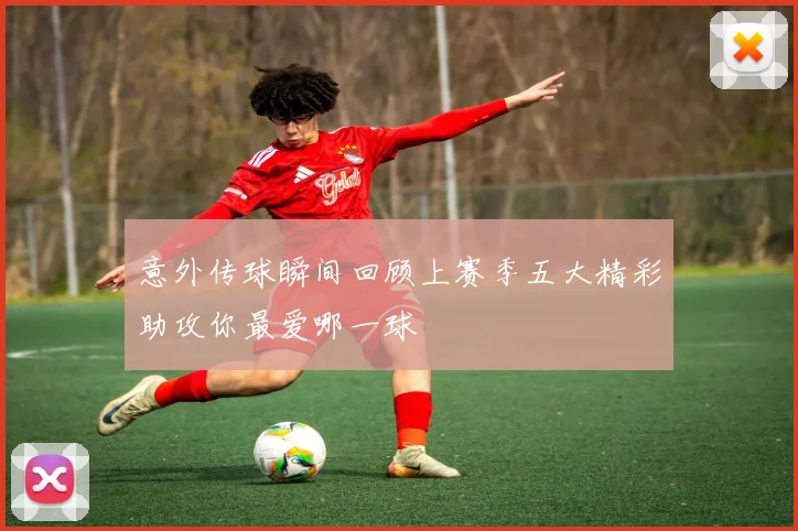 意外传球瞬间回顾上赛季五大精彩助攻你最爱哪一球
