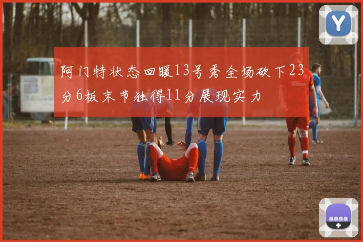 阿门特状态回暖13号秀全场砍下23分6板末节独得11分展现实力