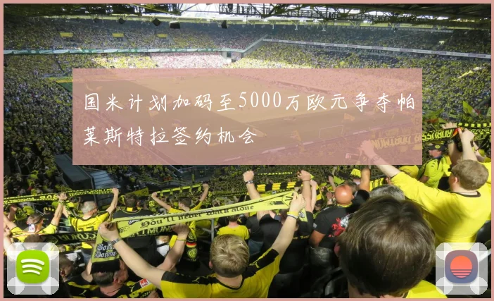 国米计划加码至5000万欧元争夺帕莱斯特拉签约机会