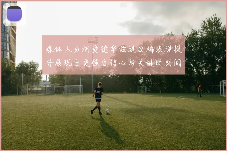 媒体人分析爱德华兹进攻端表现提升展现出更强自信心与关键时刻阅读能力