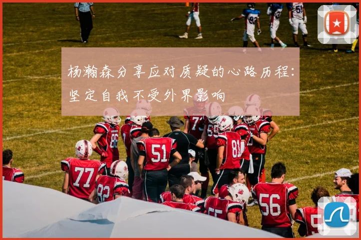杨瀚森分享应对质疑的心路历程：坚定自我不受外界影响