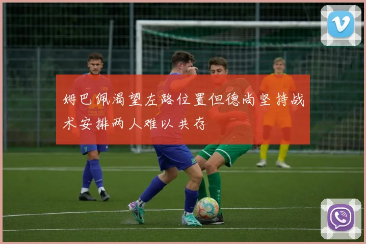 姆巴佩渴望左路位置但德尚坚持战术安排两人难以共存