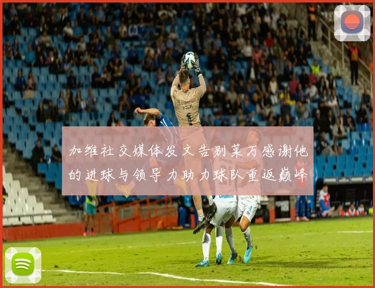 加维社交媒体发文告别莱万感谢他的进球与领导力助力球队重返巅峰