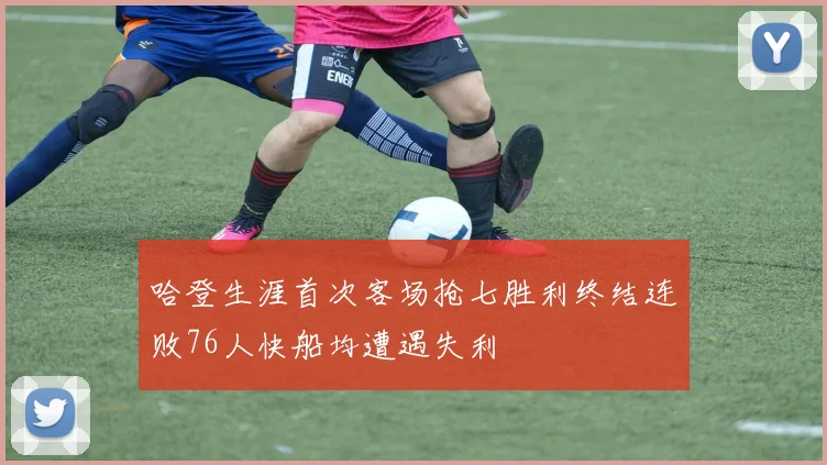 哈登生涯首次客场抢七胜利终结连败76人快船均遭遇失利