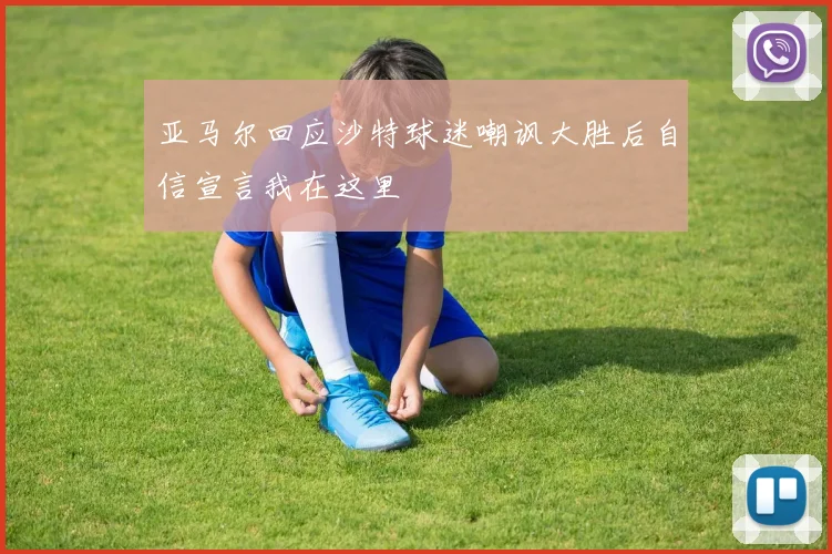 亚马尔回应沙特球迷嘲讽大胜后自信宣言我在这里