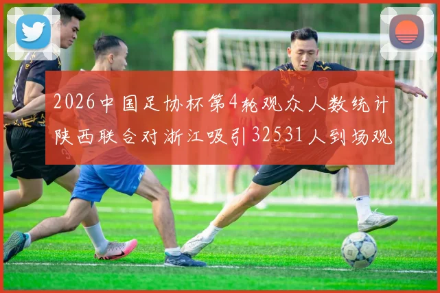 2026中国足协杯第4轮观众人数统计陕西联合对浙江吸引32531人到场观看