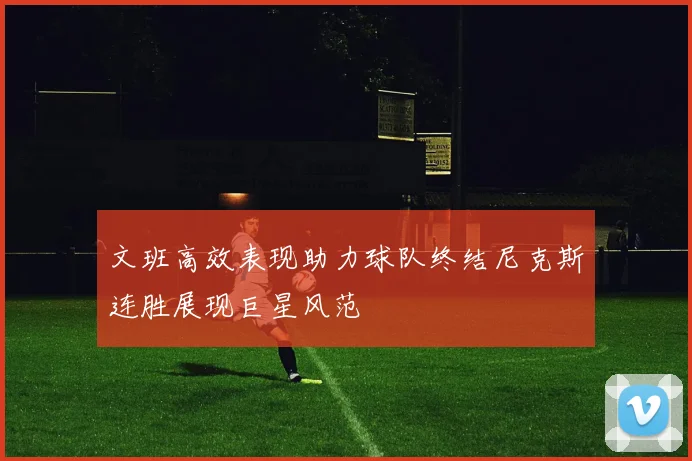 文班高效表现助力球队终结尼克斯连胜展现巨星风范