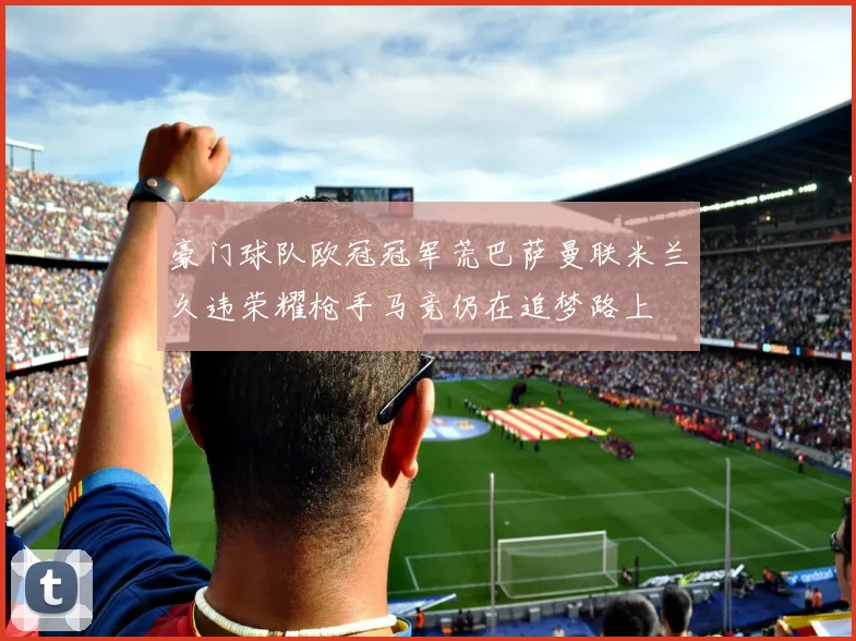 豪门球队欧冠冠军荒巴萨曼联米兰久违荣耀枪手马竞仍在追梦路上