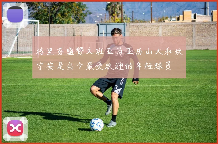 格里芬盛赞文班亚马亚历山大和坎宁安是当今最受欢迎的年轻球员