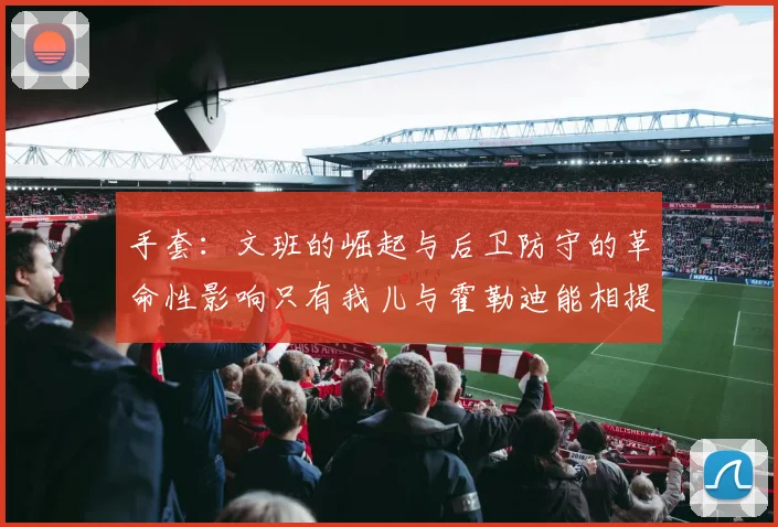 手套：文班的崛起与后卫防守的革命性影响只有我儿与霍勒迪能相提并论