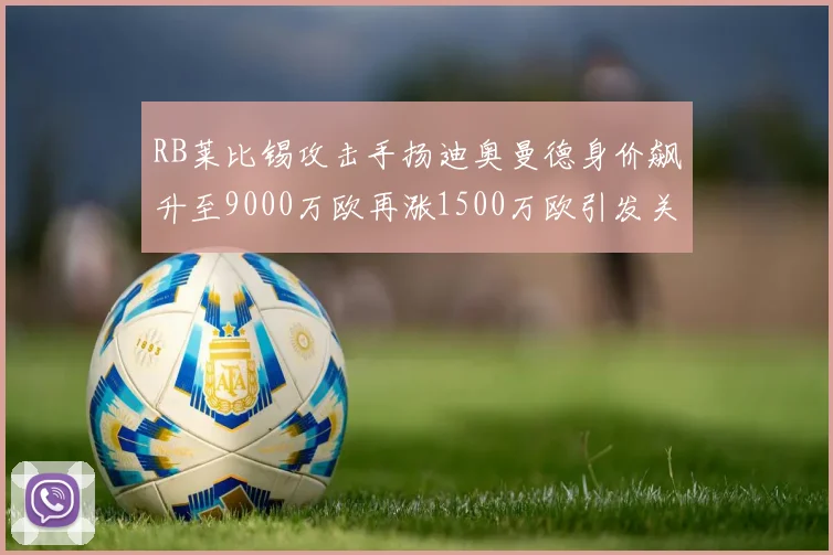 RB莱比锡攻击手扬迪奥曼德身价飙升至9000万欧再涨1500万欧引发关注