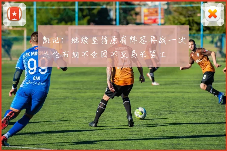 凯记：继续坚持原有阵容再战一次杰伦布朗不会因不交易而罢工