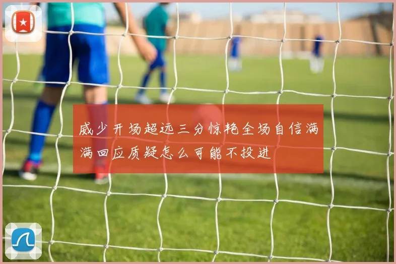 威少开场超远三分惊艳全场自信满满回应质疑怎么可能不投进