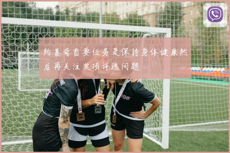 约基奇首要任务是保持身体健康然后再关注奖项评选问题