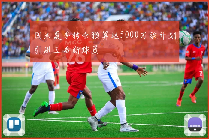 国米夏季转会预算达5000万欧计划引进五名新球员