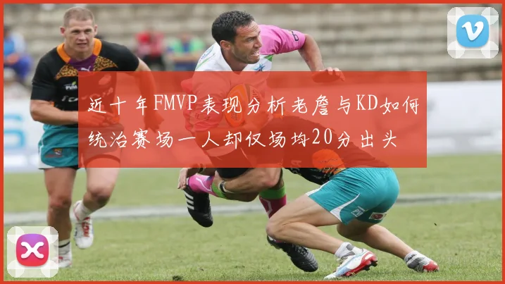 近十年FMVP表现分析老詹与KD如何统治赛场一人却仅场均20分出头