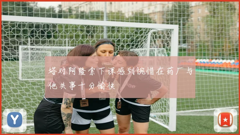塔对阿隆索下课感到惋惜在药厂与他共事十分愉快