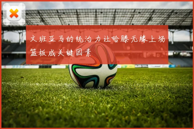 文班亚马的统治力让哈滕无缘上场篮板成关键因素