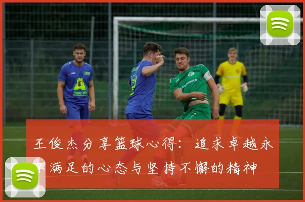 王俊杰分享篮球心得：追求卓越永不满足的心态与坚持不懈的精神