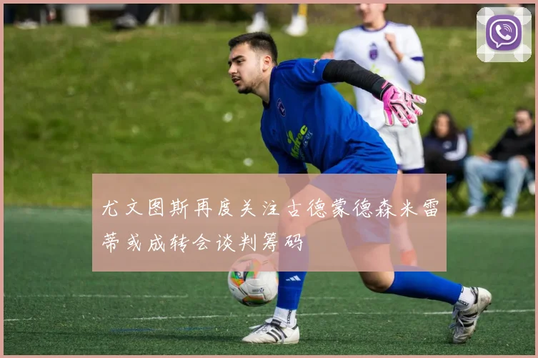尤文图斯再度关注古德蒙德森米雷蒂或成转会谈判筹码
