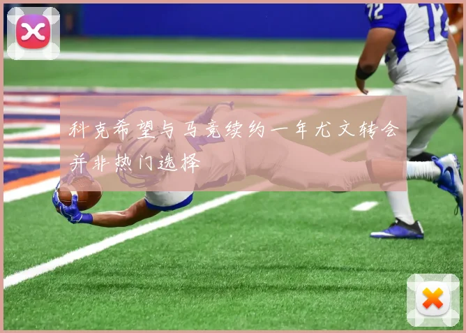 科克希望与马竞续约一年尤文转会并非热门选择