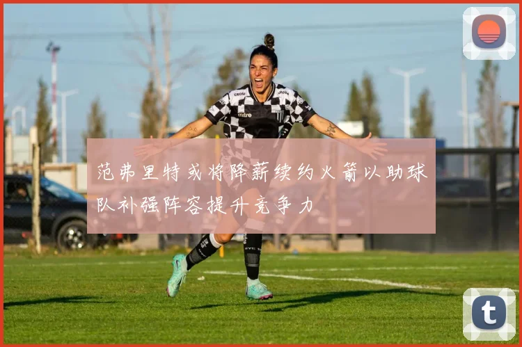 范弗里特或将降薪续约火箭以助球队补强阵容提升竞争力