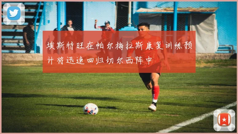 埃斯特旺在帕尔梅拉斯康复训练预计将迅速回归切尔西阵中