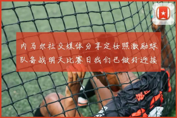 内马尔社交媒体分享定妆照激励球队备战明天比赛日我们已做好迎接挑战的准备