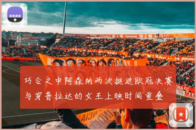 巧合之中阿森纳两次挺进欧冠决赛与穿普拉达的女王上映时间重叠