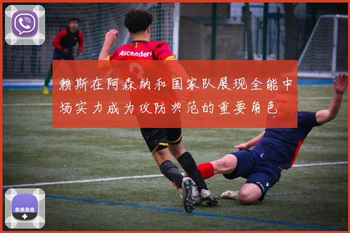 赖斯在阿森纳和国家队展现全能中场实力成为攻防典范的重要角色