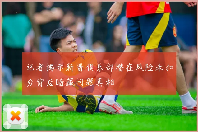 记者揭示新晋俱乐部潜在风险未扣分背后暗藏问题真相